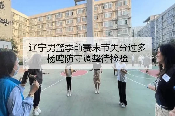 辽宁男篮季前赛末节失分过多 杨鸣防守调整待检验