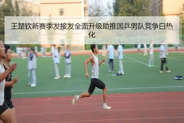 王楚钦新赛季发接发全面升级助推国乒男队竞争白热化